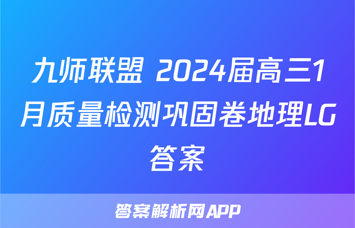 九师联盟 2024届高三1月质量检测巩固卷地理LG答案
